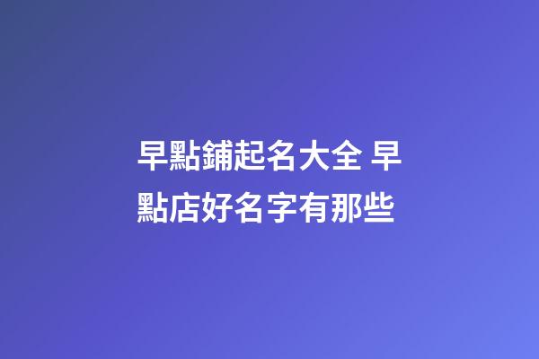 早點鋪起名大全 早點店好名字有那些-第1張-店鋪起名-玄機派